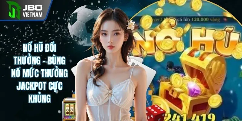 Nổ Hũ Đổi Thưởng - Bùng Nổ Mức Thưởng Jackpot Cực Khủng